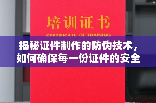 集安揭秘证件制作的防伪技术，如何确保每一份证件的安全与可信