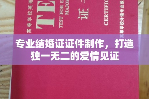 集安专业结婚证证件制作，打造独一无二的爱情见证