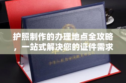 集安护照制作的办理地点全攻略，一站式解决您的证件需求