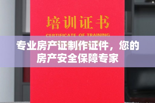 集安专业房产证制作证件，您的房产安全保障专家