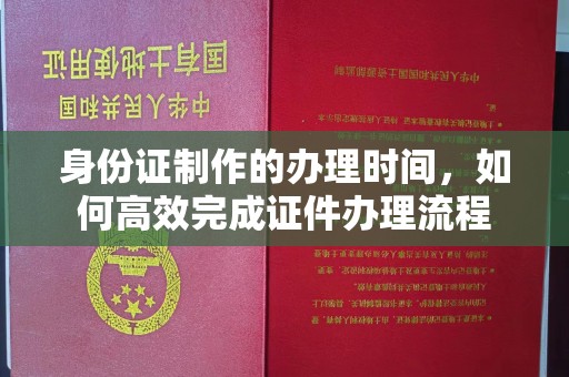 集安身份证制作的办理时间，如何高效完成证件办理流程