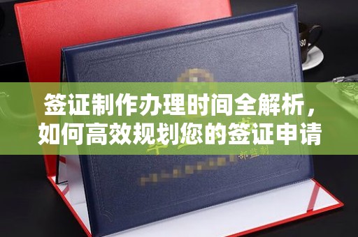 集安签证制作办理时间全解析，如何高效规划您的签证申请流程